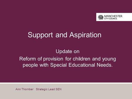 Support and Aspiration Update on Reform of provision for children and young people with Special Educational Needs. Ann Thornber Strategic Lead SEN.
