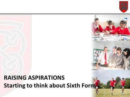 RAISING ASPIRATIONS Starting to think about Sixth Form.