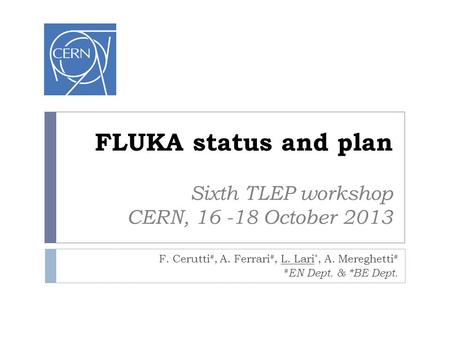 FLUKA status and plan Sixth TLEP workshop CERN, 16 -18 October 2013 F. Cerutti #, A. Ferrari #, L. Lari *, A. Mereghetti # # EN Dept. & *BE Dept.