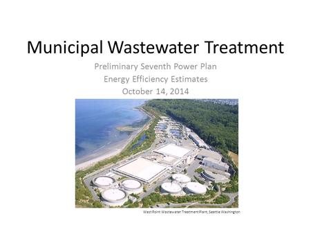 Municipal Wastewater Treatment Preliminary Seventh Power Plan Energy Efficiency Estimates October 14, 2014 West Point Wastewater Treatment Plant, Seattle.
