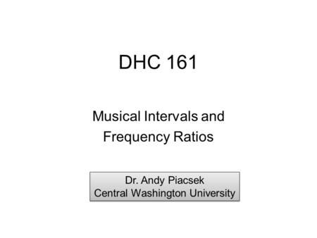 DHC 161 Musical Intervals and Frequency Ratios Dr. Andy Piacsek Central Washington University Dr. Andy Piacsek Central Washington University.
