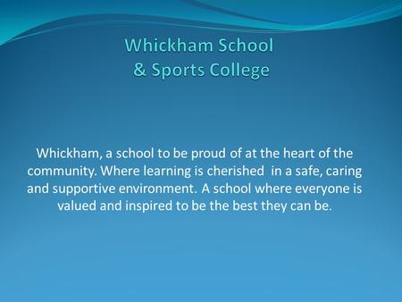Whickham, a school to be proud of at the heart of the community. Where learning is cherished in a safe, caring and supportive environment. A school where.