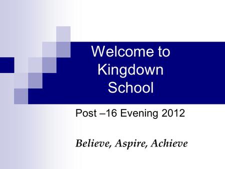 Welcome to Kingdown School Post –16 Evening 2012 Believe, Aspire, Achieve.