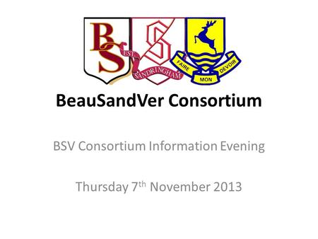 BeauSandVer Consortium BSV Consortium Information Evening Thursday 7 th November 2013.