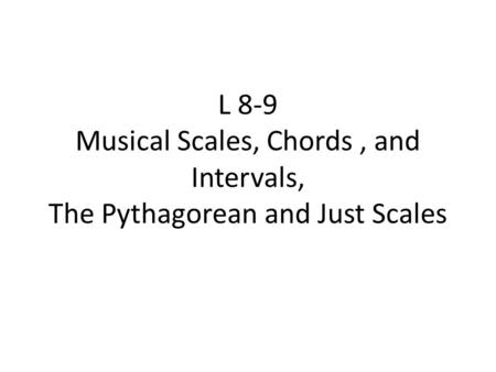 L 8-9 Musical Scales, Chords, and Intervals, The Pythagorean and Just Scales.