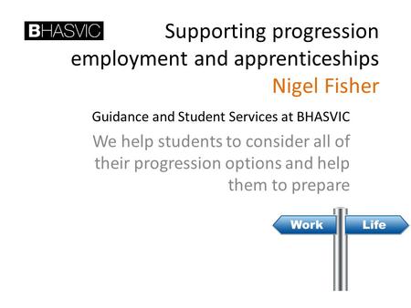 Supporting progression employment and apprenticeships Nigel Fisher Guidance and Student Services at BHASVIC We help students to consider all of their progression.