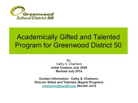 Academically Gifted and Talented Program for Greenwood District 50 By: Cathy S. Chalmers Initial Creation July 2008 Revised July 2014 Contact Information: