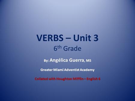 VERBS – Unit 3 6 th Grade By: Angélica Guerra, MS Greater Miami Adventist Academy Collated with Houghton Mifflin – English 6.