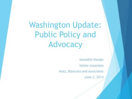 Washington Update: Public Policy and Advocacy Meredith Ponder Senior Associate Matz, Blancato and Associates June 2, 2014.