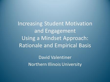 Increasing Student Motivation and Engagement Using a Mindset Approach: Rationale and Empirical Basis David Valentiner Northern Illinois University.