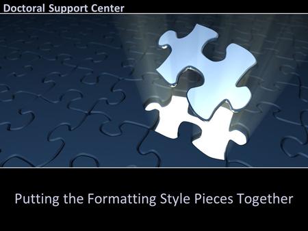 Doctoral Support Center Putting the Formatting Style Pieces Together.