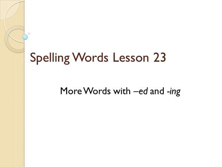 Spelling Words Lesson 23 More Words with –ed and -ing.