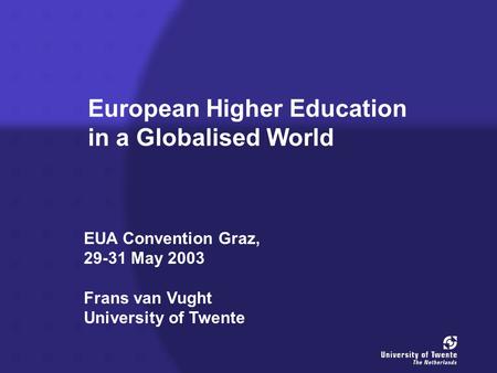 European Higher Education in a Globalised World EUA Convention Graz, 29-31 May 2003 Frans van Vught University of Twente.