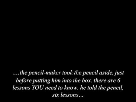… the pencil-maker took the pencil aside, just before putting him into the box. there are 6 lessons YOU need to know. he told the pencil, six lessons…