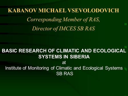 KABANOV MICHAEL VSEVOLODOVICH Corresponding Member of RAS, Director of IMCES SB RAS BASIC RESEARCH OF CLIMATIC AND ECOLOGICAL SYSTEMS IN SIBERIA at Institute.