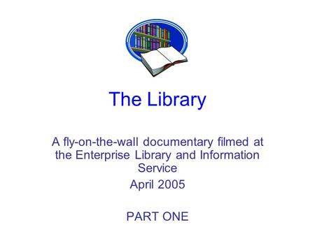The Library A fly-on-the-wall documentary filmed at the Enterprise Library and Information Service April 2005 PART ONE.