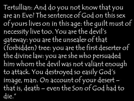 Tertullian: And do you not know that you are an Eve? The sentence of God on this sex of yours lives on in this age: the guilt must of necessity live too.