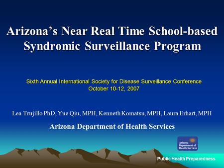 Public Health Preparedness Arizona’s Near Real Time School-based Syndromic Surveillance Program Lea Trujillo PhD, Yue Qiu, MPH, Kenneth Komatsu, MPH, Laura.