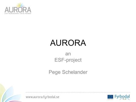AURORA an ESF-project Pege Schelander. Fyrbodals local government federation Geography: Situated between Gothenburg and Oslo Population: 258 000 Educational.