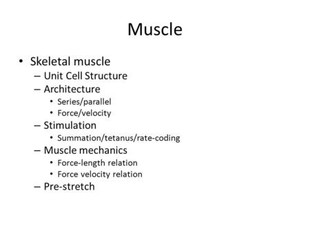 Muscle Skeletal muscle – Unit Cell Structure – Architecture Series/parallel Force/velocity – Stimulation Summation/tetanus/rate-coding – Muscle mechanics.