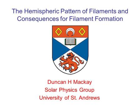 The Hemispheric Pattern of Filaments and Consequences for Filament Formation Duncan H Mackay Solar Physics Group University of St. Andrews.