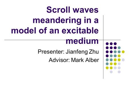 Scroll waves meandering in a model of an excitable medium Presenter: Jianfeng Zhu Advisor: Mark Alber.