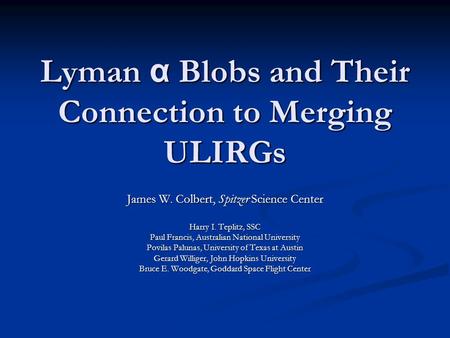 Lyman α Blobs and Their Connection to Merging ULIRGs James W. Colbert, Spitzer Science Center Harry I. Teplitz, SSC Paul Francis, Australian National University.