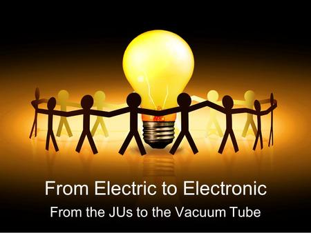 From Electric to Electronic From the JUs to the Vacuum Tube.