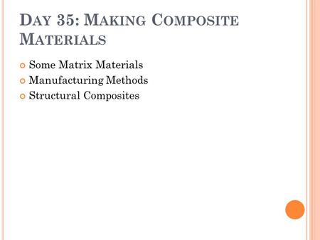 D AY 35: M AKING C OMPOSITE M ATERIALS Some Matrix Materials Manufacturing Methods Structural Composites.