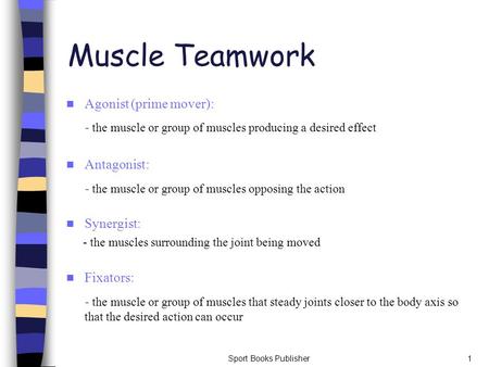 Sport Books Publisher1 Muscle Teamwork Agonist (prime mover): - the muscle or group of muscles producing a desired effect Antagonist: - the muscle or group.