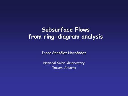 Subsurface Flows from ring-diagram analysis Irene González Hernández National Solar Observatory Tucson, Arizona.