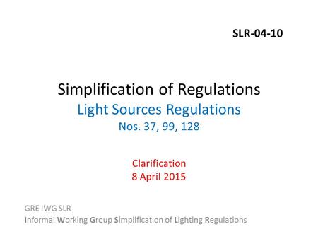 Simplification of Regulations Light Sources Regulations Nos. 37, 99, 128 Clarification 8 April 2015 GRE IWG SLR Informal Working Group Simplification of.