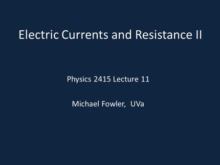 Electric Currents and Resistance II Physics 2415 Lecture 11 Michael Fowler, UVa.