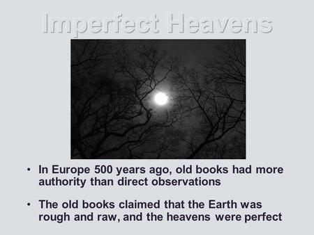 In Europe 500 years ago, old books had more authority than direct observations The old books claimed that the Earth was rough and raw, and the heavens.