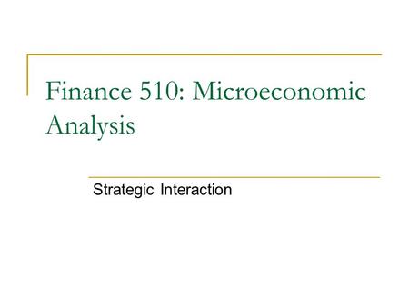 Strategic Interaction Finance 510: Microeconomic Analysis.