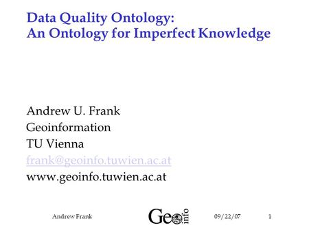 09/22/07Andrew Frank1 Data Quality Ontology: An Ontology for Imperfect Knowledge Andrew U. Frank Geoinformation TU Vienna
