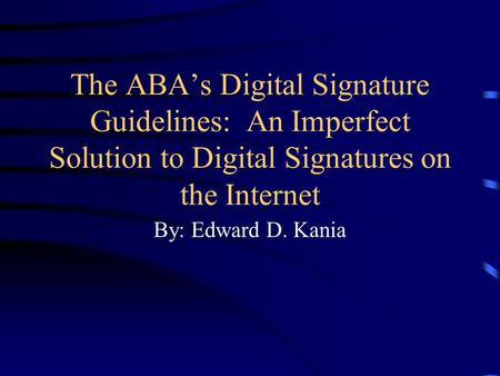 The ABA’s Digital Signature Guidelines: An Imperfect Solution to Digital Signatures on the Internet By: Edward D. Kania.