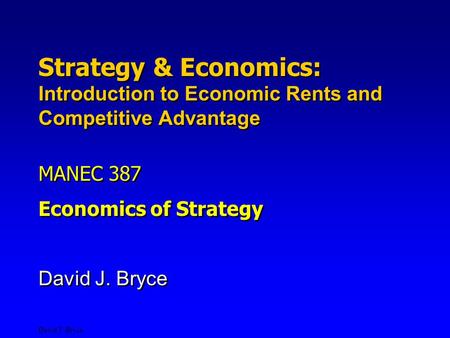 David J. Bryce Strategy & Economics: Introduction to Economic Rents and Competitive Advantage MANEC 387 Economics of Strategy MANEC 387 Economics of Strategy.