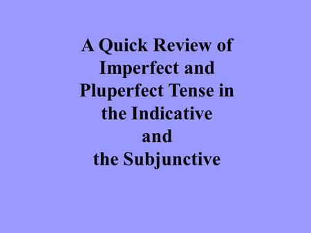 A Quick Review of Imperfect and Pluperfect Tense in the Indicative and the Subjunctive.