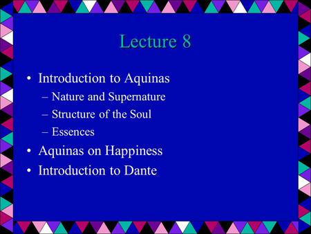 Lecture 8 Introduction to Aquinas –Nature and Supernature –Structure of the Soul –Essences Aquinas on Happiness Introduction to Dante.