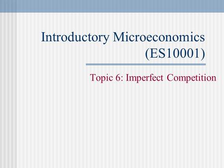 Introductory Microeconomics (ES10001) Topic 6: Imperfect Competition.