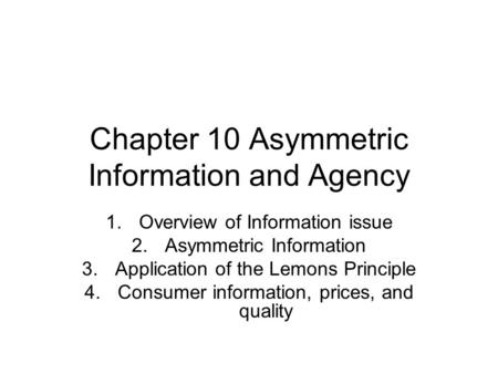 Chapter 10 Asymmetric Information and Agency 1.Overview of Information issue 2.Asymmetric Information 3.Application of the Lemons Principle 4.Consumer.