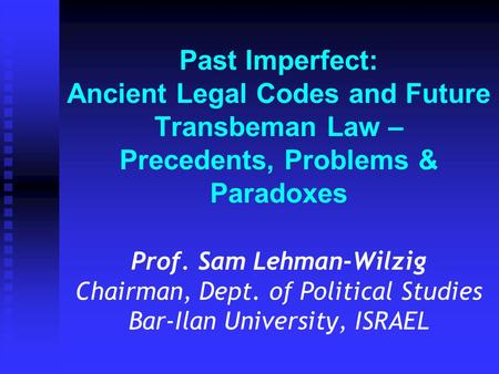 Past Imperfect: Ancient Legal Codes and Future Transbeman Law – Precedents, Problems & Paradoxes Prof. Sam Lehman-Wilzig Chairman, Dept. of Political Studies.