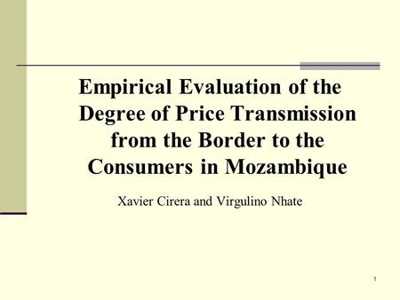 1 Empirical Evaluation of the Degree of Price Transmission from the Border to the Consumers in Mozambique Xavier Cirera and Virgulino Nhate.