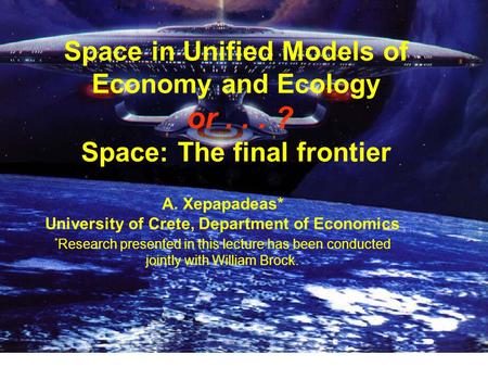 Space in Unified Models of Economy and Ecology or... ? Space: The final frontier A. Xepapadeas* University of Crete, Department of Economics * Research.