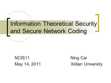 Information Theoretical Security and Secure Network Coding NCIS11 Ning Cai May 14, 2011 Xidian University.
