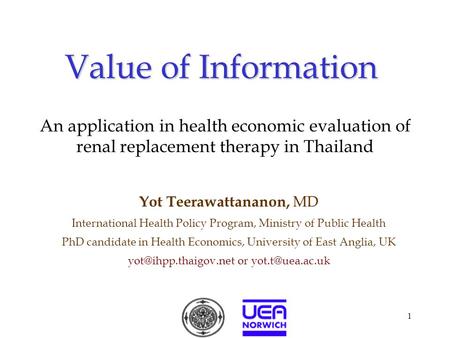 1 Value of Information Yot Teerawattananon, MD International Health Policy Program, Ministry of Public Health PhD candidate in Health Economics, University.