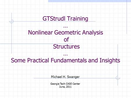 GTStrudl Training … Nonlinear Geometric Analysis of Structures … Some Practical Fundamentals and Insights Michael H. Swanger Georgia Tech CASE Center June,