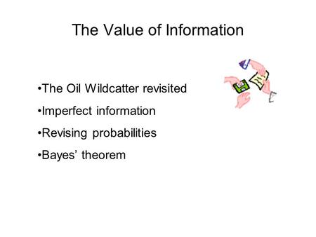 The Value of Information The Oil Wildcatter revisited Imperfect information Revising probabilities Bayes’ theorem.