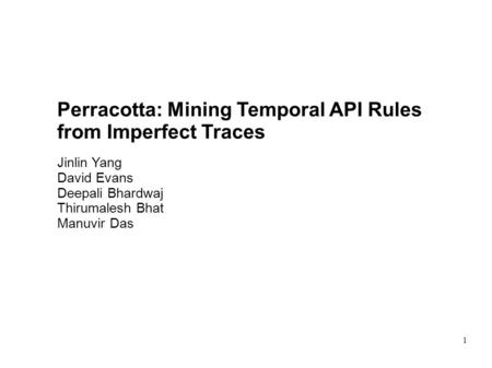 1 Perracotta: Mining Temporal API Rules from Imperfect Traces Jinlin Yang David Evans Deepali Bhardwaj Thirumalesh Bhat Manuvir Das.